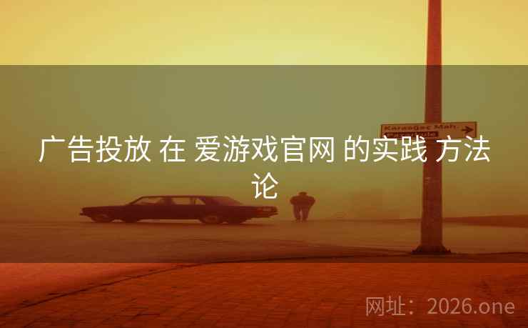 广告投放 在 爱游戏官网 的实践 方法论 广告投放 在 爱游戏官网 的实践 方法论