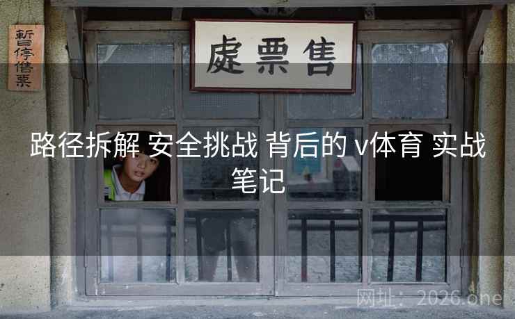 路径拆解 安全挑战 背后的 v体育 实战笔记 路径拆解 安全挑战 背后的 v体育 实战笔记