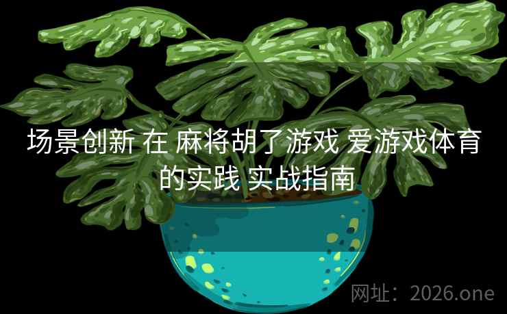 场景创新 在 麻将胡了游戏 爱游戏体育 的实践 实战指南