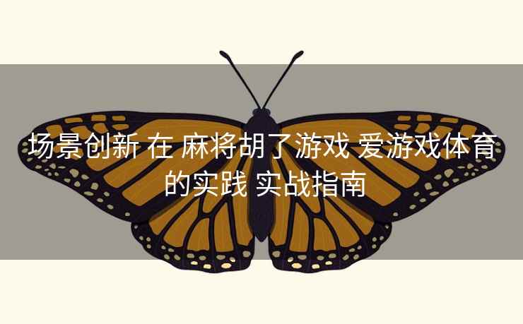 场景创新 在 麻将胡了游戏 爱游戏体育 的实践 实战指南